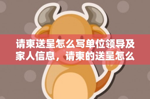 请柬送呈怎么写单位领导及家人信息，请柬的送呈怎么写范文大全集格式