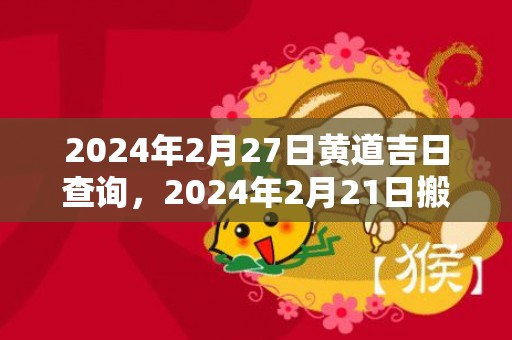 2024年2月27日黄道吉日查询，2024年2月21日搬场好吗 2024年2月21日搬场好欠好