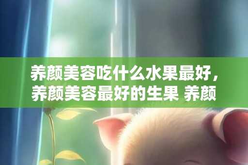 养颜美容吃什么水果最好，养颜美容最好的生果 养颜美容抗朽迈茶