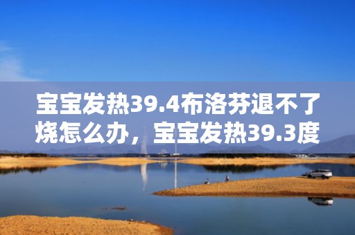 宝宝发热39.4布洛芬退不了烧怎么办，宝宝发热39.3度怎么办