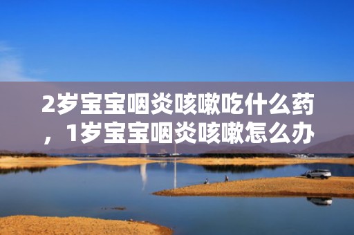 2岁宝宝咽炎咳嗽吃什么药，1岁宝宝咽炎咳嗽怎么办