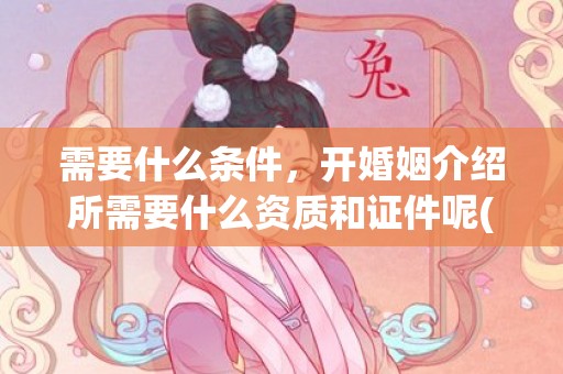 需要什么条件，开婚姻介绍所需要什么资质和证件呢(如何开一家婚姻介绍所)