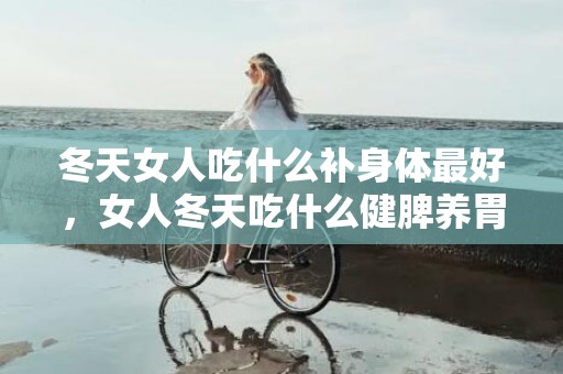 冬天女人吃什么补身体最好，女人冬天吃什么健脾养胃