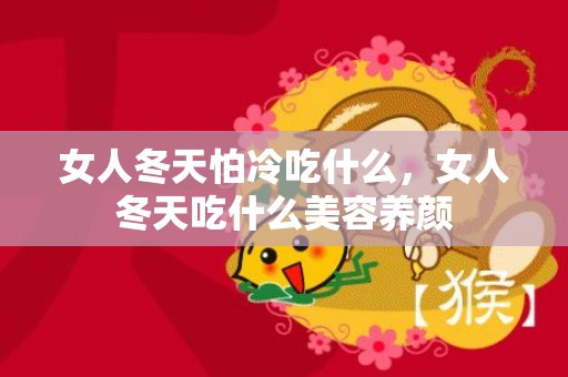 女人冬天怕冷吃什么，女人冬天吃什么美容养颜