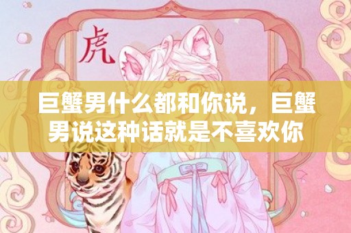 巨蟹男什么都和你说，巨蟹男说这种话就是不喜欢你