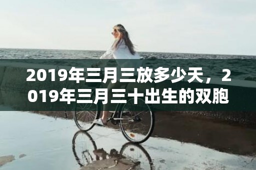 2019年三月三放多少天，2019年三月三十出生的双胞胎男孩如何起名字，五行属什么