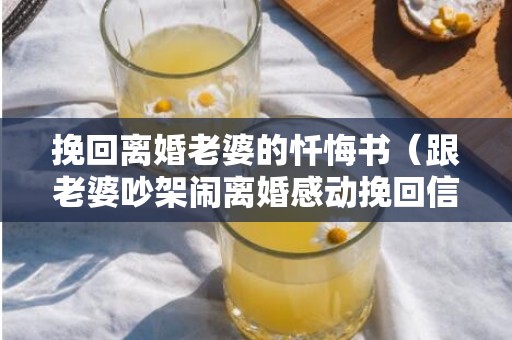 挽回离婚老婆的忏悔书（跟老婆吵架闹离婚感动挽回信）
