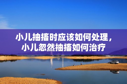 小儿抽搐时应该如何处理，小儿忽然抽搐如何治疗