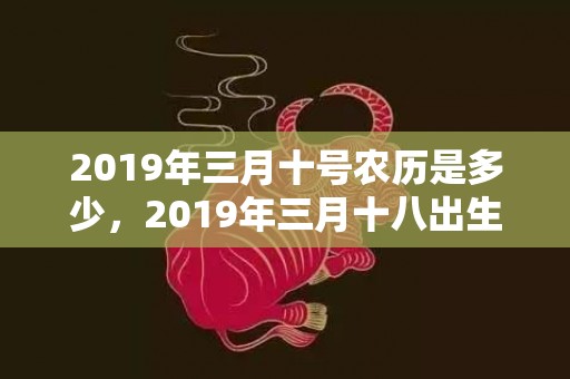 2019年三月十号农历是多少，2019年三月十八出生的双胞胎男孩如何起名字，五行属什么