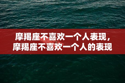 摩羯座不喜欢一个人表现，摩羯座不喜欢一个人的表现