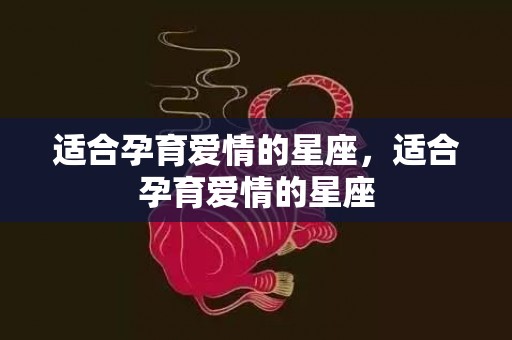 适合孕育爱情的星座，适合孕育爱情的星座