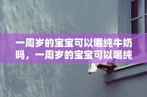 一周岁的宝宝可以喝纯牛奶吗，一周岁的宝宝可以喝纯牛奶吗