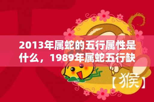2013年属蛇的五行属性是什么，1989年属蛇五行缺什么