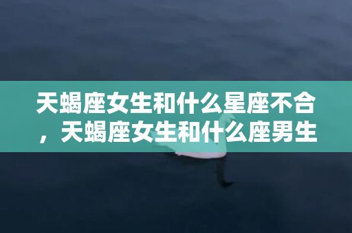 天蝎座女生和什么星座不合，天蝎座女生和什么座男生最配