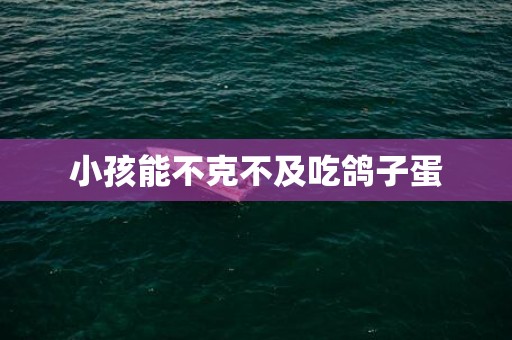 小孩能不克不及吃鸽子蛋