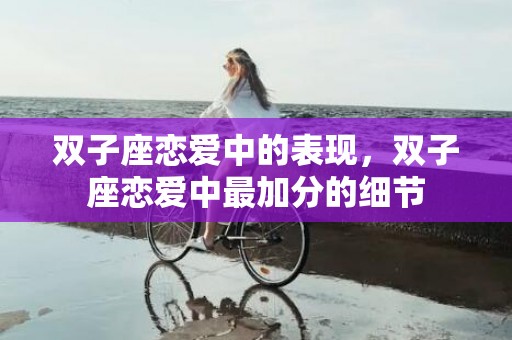 双子座恋爱中的表现，双子座恋爱中最加分的细节
