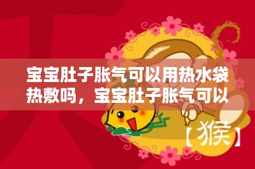 宝宝肚子胀气可以用热水袋热敷吗，宝宝肚子胀气可以吃益生菌吗
