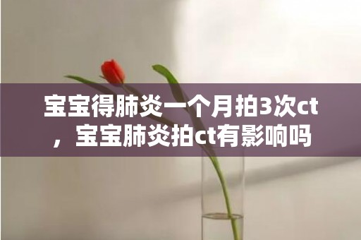 宝宝得肺炎一个月拍3次ct，宝宝肺炎拍ct有影响吗