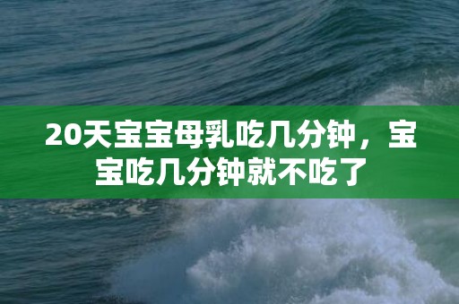 20天宝宝母乳吃几分钟，宝宝吃几分钟就不吃了