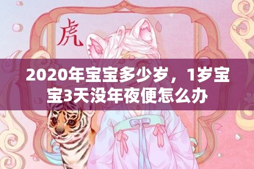 2020年宝宝多少岁，1岁宝宝3天没年夜便怎么办