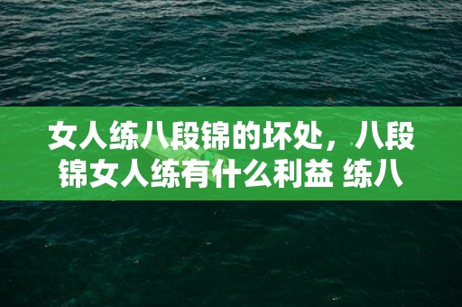 女人练八段锦的坏处，八段锦女人练有什么利益 练八段锦的留意事项有哪些