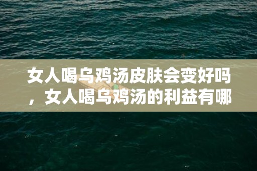 女人喝乌鸡汤皮肤会变好吗，女人喝乌鸡汤的利益有哪些 乌鸡的烹调菜谱有哪些