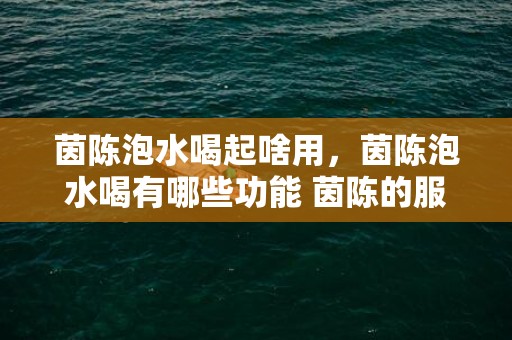 茵陈泡水喝起啥用，茵陈泡水喝有哪些功能 茵陈的服用方法有哪些
