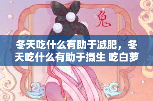 冬天吃什么有助于减肥，冬天吃什么有助于摄生 吃白萝卜可以摄生吗