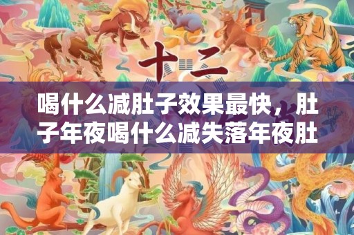 喝什么减肚子效果最快，肚子年夜喝什么减失落年夜肚子 可以喝荷叶茶减失落肚子吗