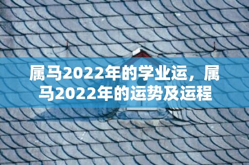 属马2022年的学业运，属马2022年的运势及运程