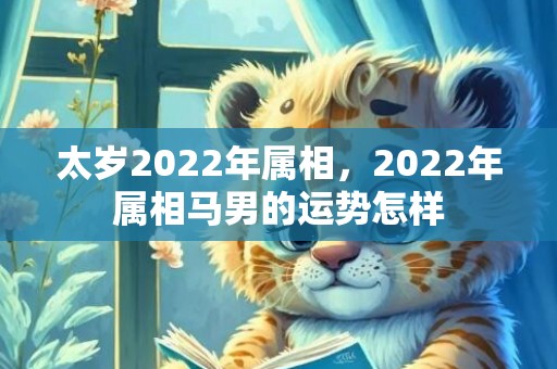 太岁2022年属相，2022年属相马男的运势怎样
