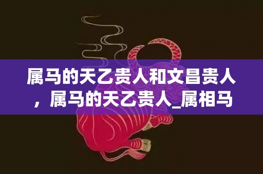属马的天乙贵人和文昌贵人，属马的天乙贵人_属相马的文昌贵人相助