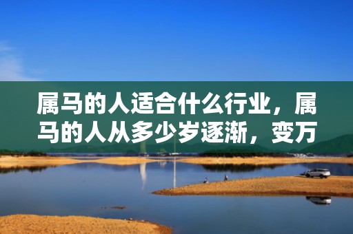 属马的人适合什么行业，属马的人从多少岁逐渐，变万里马，始于足下，人生境遇一路上涨