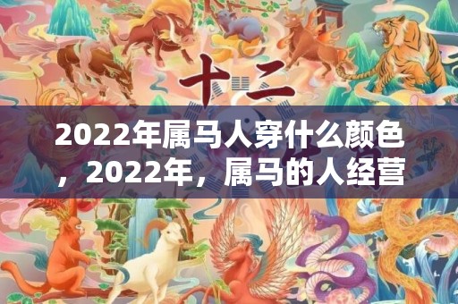 2022年属马人穿什么颜色，2022年，属马的人经营情况不太理想，对另一半心态冷漠