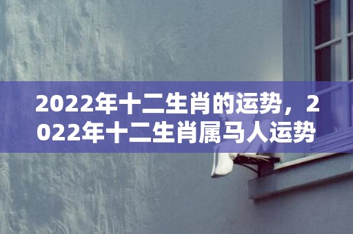 2022年十二生肖的运势，2022年十二生肖属马人运势，看看你壬寅年运势怎样？