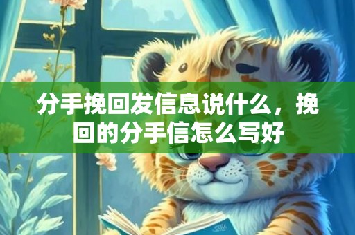 分手挽回发信息说什么，挽回的分手信怎么写好
