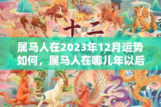 属马人在2023年12月运势如何，属马人在哪儿年以后，少有马失前蹄，多有人生得意，