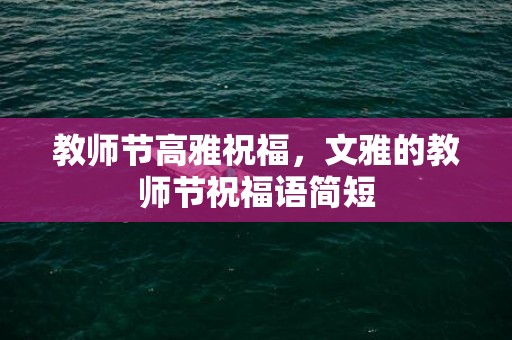 教师节高雅祝福，文雅的教师节祝福语简短