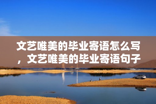 文艺唯美的毕业寄语怎么写，文艺唯美的毕业寄语句子
