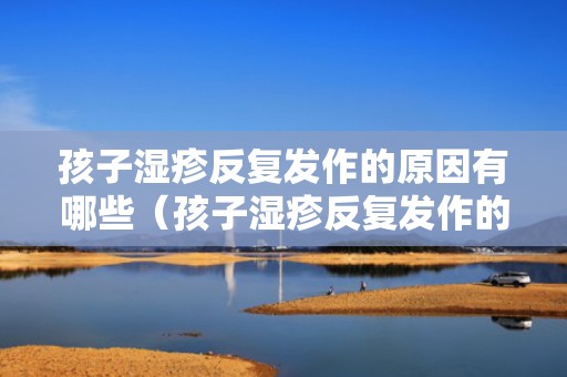孩子湿疹反复发作的原因有哪些（孩子湿疹反复发作的原因有哪些图片）