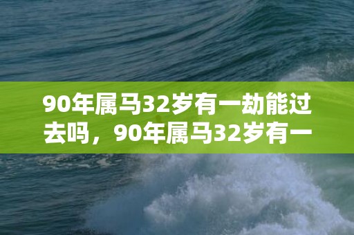 90年属马32岁有一劫能过去吗，90年属马32岁有一劫