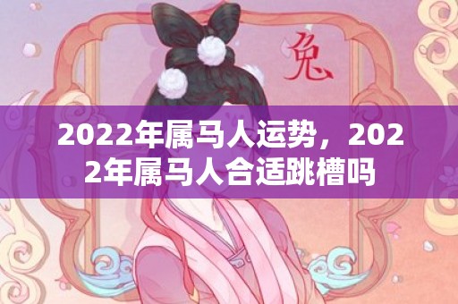 2022年属马人运势，2022年属马人合适跳槽吗
