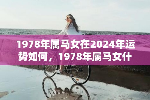 1978年属马女在2024年运势如何，1978年属马女什么时候转运