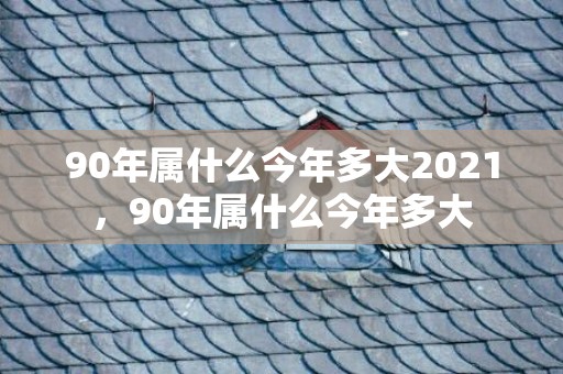 90年属什么今年多大2021，90年属什么今年多大