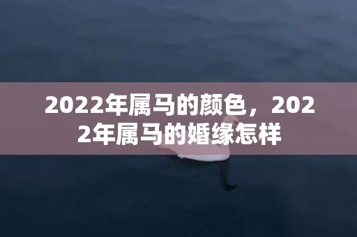 2022年属马的颜色，2022年属马的婚缘怎样