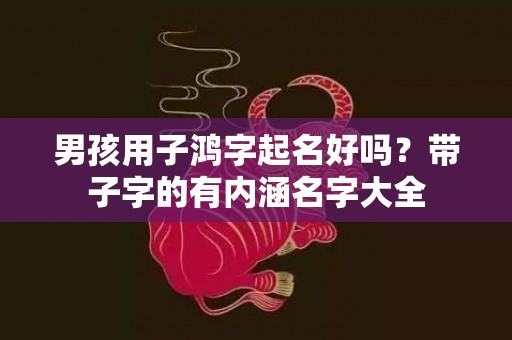 男孩用子鸿字起名好吗？带子字的有内涵名字大全