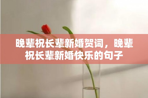 晚辈祝长辈新婚贺词，晚辈祝长辈新婚快乐的句子