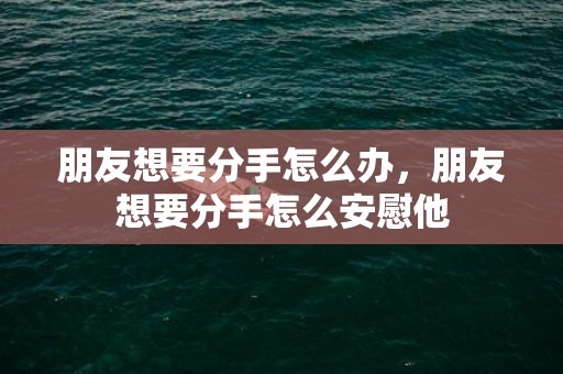 朋友想要分手怎么办，朋友想要分手怎么安慰他