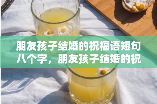 朋友孩子结婚的祝福语短句八个字，朋友孩子结婚的祝福短信怎么写