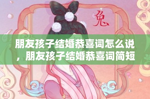 朋友孩子结婚恭喜词怎么说，朋友孩子结婚恭喜词简短
